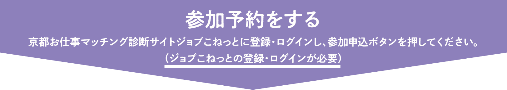 京都お仕事マッチング診断サイトジョブこねっとに登録・ログインし、参加申込ボタンを押してください。（ジョブこねっとの登録・ログインが必要）