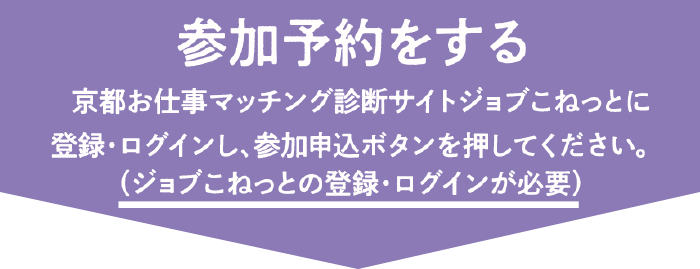 京都お仕事マッチング診断サイトジョブこねっとに登録・ログインし、参加申込ボタンを押してください。（ジョブこねっとの登録・ログインが必要）