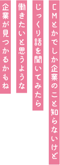 CMとかでしか企業のこと知らないけどじっくり話を聞いてみたら働きたいと思うような企業が見つかるかもね。